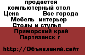 продается компьютерный стол › Цена ­ 1 000 - Все города Мебель, интерьер » Столы и стулья   . Приморский край,Партизанск г.